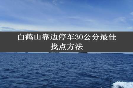 白鹤山靠边停车30公分最佳找点方法