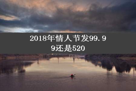 2018年情人节发99.99还是520