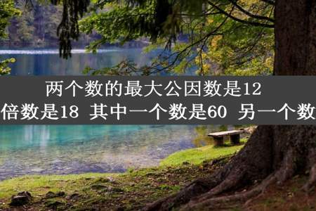 两个数的最大公因数是12 最小公倍数是18 其中一个数是60 另一个数是多少