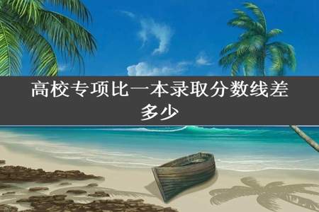 高校专项比一本录取分数线差多少