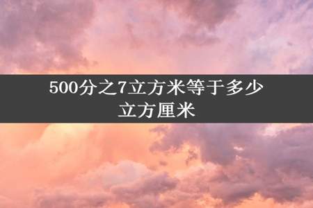 500分之7立方米等于多少立方厘米