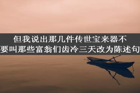 但我说出那几件传世宝来器不要叫那些富翁们齿冷三天改为陈述句