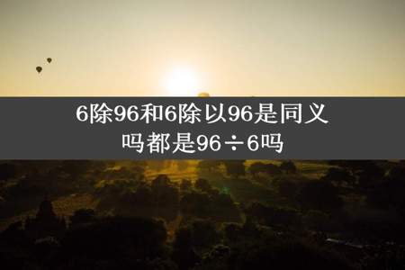 6除96和6除以96是同义吗都是96÷6吗