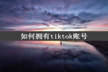 如何拥有tiktok账号