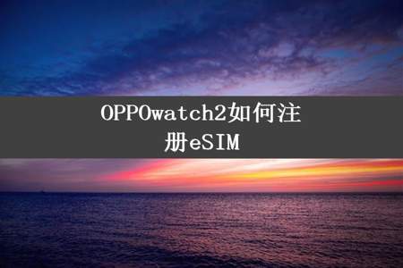 OPPOwatch2如何注册eSIM
