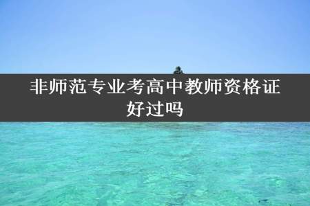 非师范专业考高中教师资格证好过吗