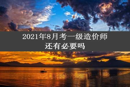 2021年8月考一级造价师还有必要吗