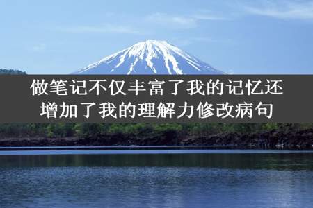 做笔记不仅丰富了我的记忆还增加了我的理解力修改病句