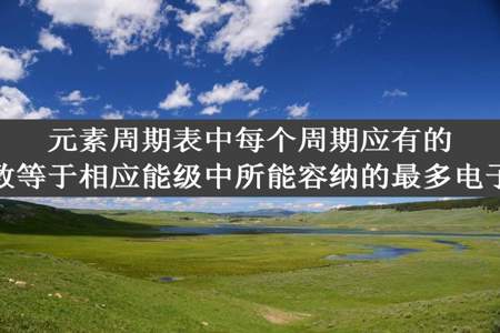 元素周期表中每个周期应有的元素数等于相应能级中所能容纳的最多电子数。