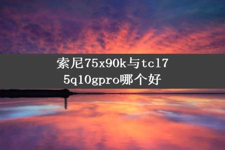 索尼75x90k与tcl75q10gpro哪个好