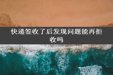 快递签收了后发现问题能再拒收吗