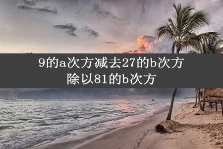 9的a次方减去27的b次方除以81的b次方