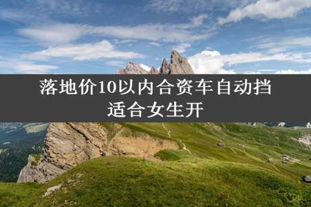 落地价10以内合资车自动挡适合女生开