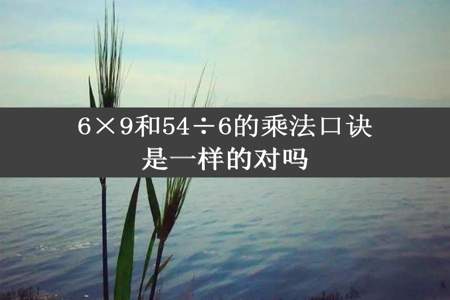 6×9和54÷6的乘法口诀是一样的对吗