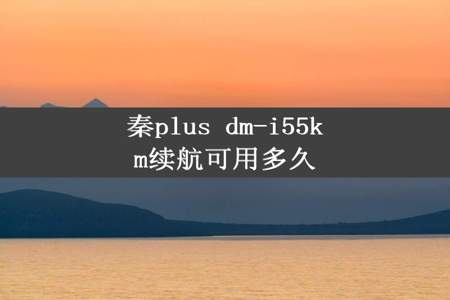 秦plus dm-i55km续航可用多久