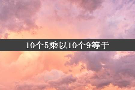 10个5乘以10个9等于