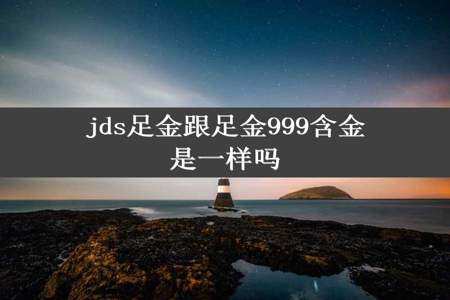 jds足金跟足金999含金是一样吗