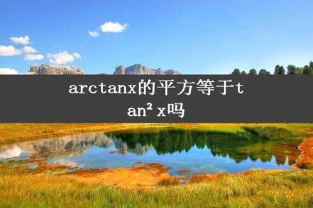 arctanx的平方等于tan²x吗