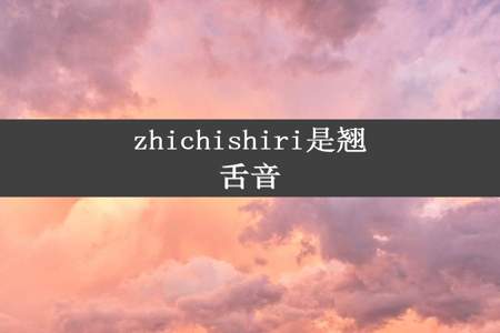 zhichishiri是翘舌音