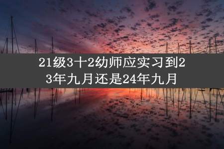 21级3十2幼师应实习到23年九月还是24年九月