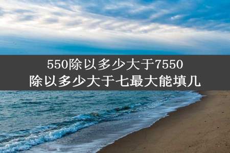 550除以多少大于7550除以多少大于七最大能填几