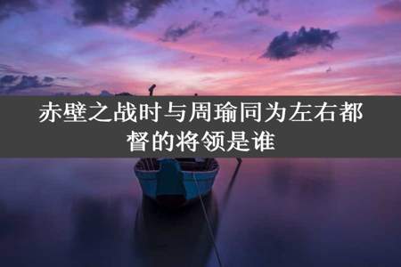 赤壁之战时与周瑜同为左右都督的将领是谁