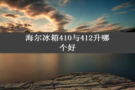 海尔冰箱410与412升哪个好