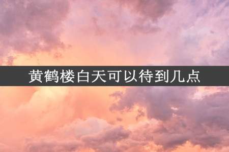 黄鹤楼白天可以待到几点