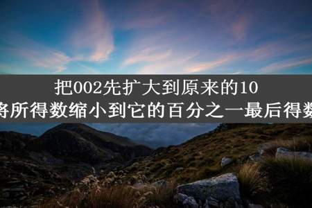 把002先扩大到原来的1000倍再将所得数缩小到它的百分之一最后得数是多少