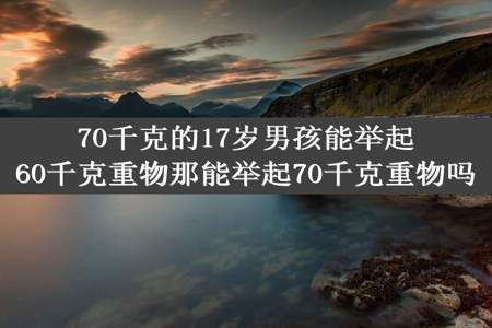 70千克的17岁男孩能举起60千克重物那能举起70千克重物吗