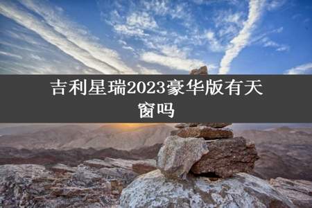 吉利星瑞2023豪华版有天窗吗