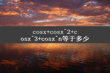 cosx+cosx^2+cosx^3+cosx^n等于多少