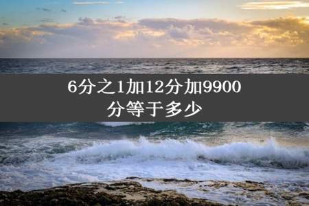 6分之1加12分加9900分等于多少