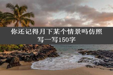 你还记得月下某个情景吗仿照写一写150字