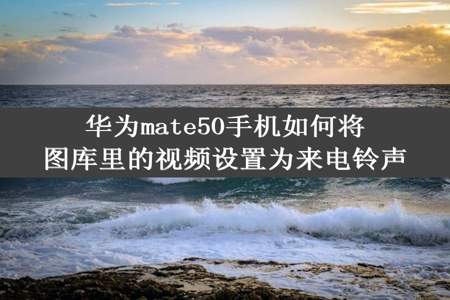 华为mate50手机如何将图库里的视频设置为来电铃声