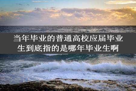 当年毕业的普通高校应届毕业生到底指的是哪年毕业生啊