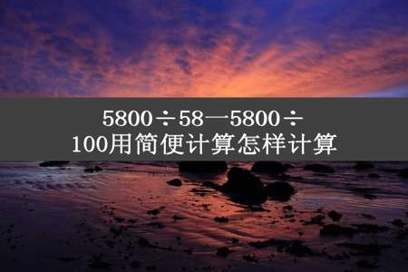 5800÷58一5800÷100用简便计算怎样计算