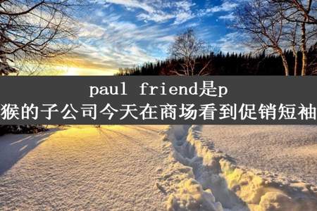 paul friend是paul frank大嘴猴的子公司今天在商场看到促销短袖129一件合理吗