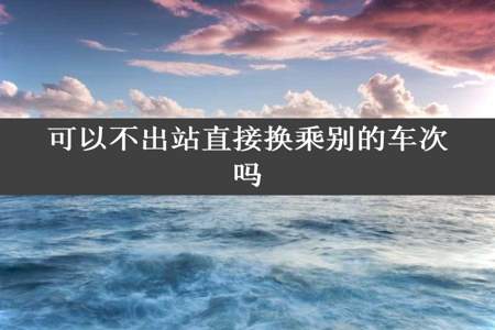 可以不出站直接换乘别的车次吗