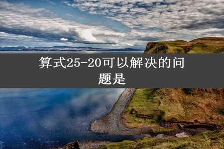 算式25-20可以解决的问题是