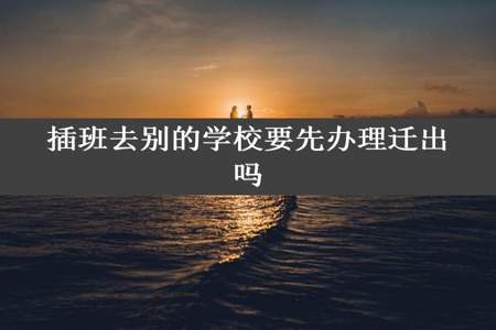 插班去别的学校要先办理迁出吗