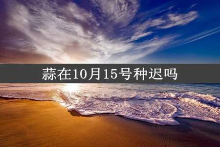 蒜在10月15号种迟吗