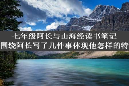 七年级阿长与山海经读书笔记，围绕阿长写了几件事体现他怎样的特点