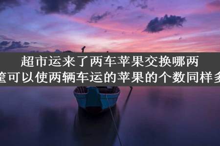 超市运来了两车苹果交换哪两筐可以使两辆车运的苹果的个数同样多