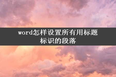 word怎样设置所有用标题标识的段落