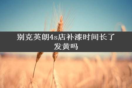 别克英朗4s店补漆时间长了发黄吗