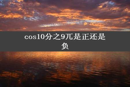 cos10分之9兀是正还是负