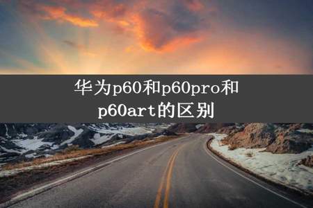 华为p60和p60pro和p60art的区别