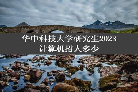 华中科技大学研究生2023计算机招人多少