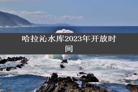 哈拉沁水库2023年开放时间